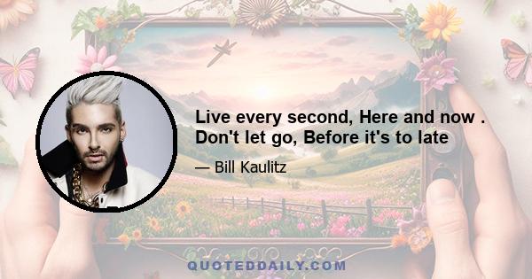 Live every second, Here and now . Don't let go, Before it's to late