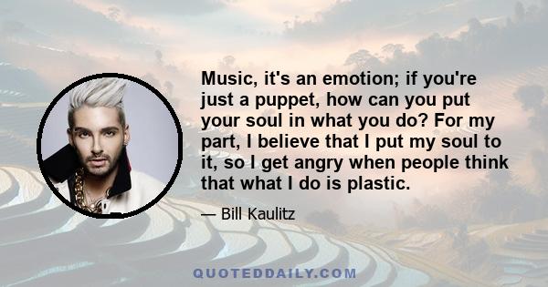 Music, it's an emotion; if you're just a puppet, how can you put your soul in what you do? For my part, I believe that I put my soul to it, so I get angry when people think that what I do is plastic.