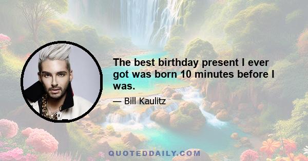 The best birthday present I ever got was born 10 minutes before I was.