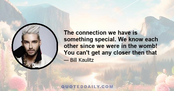 The connection we have is something special. We know each other since we were in the womb! You can't get any closer then that