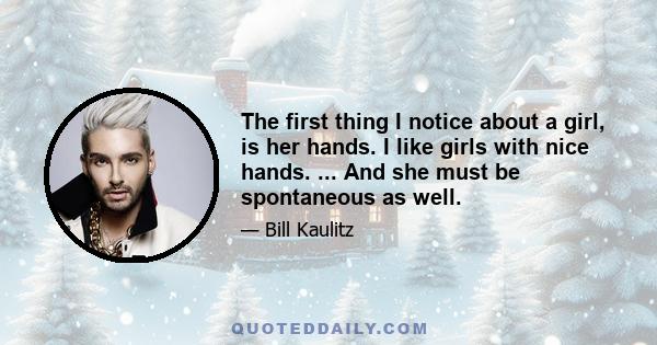 The first thing I notice about a girl, is her hands. I like girls with nice hands. ... And she must be spontaneous as well.