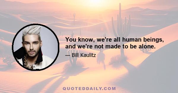 You know, we're all human beings, and we're not made to be alone.