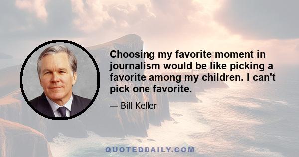 Choosing my favorite moment in journalism would be like picking a favorite among my children. I can't pick one favorite.