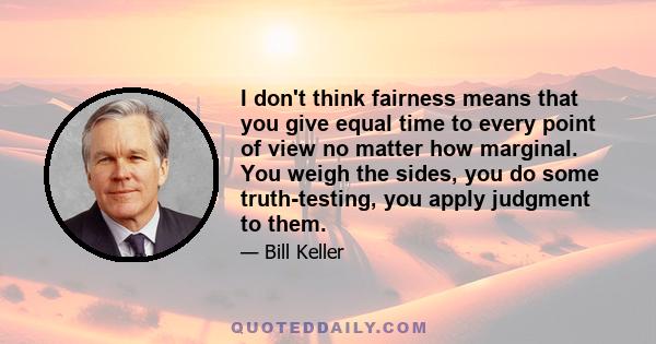 I don't think fairness means that you give equal time to every point of view no matter how marginal. You weigh the sides, you do some truth-testing, you apply judgment to them.