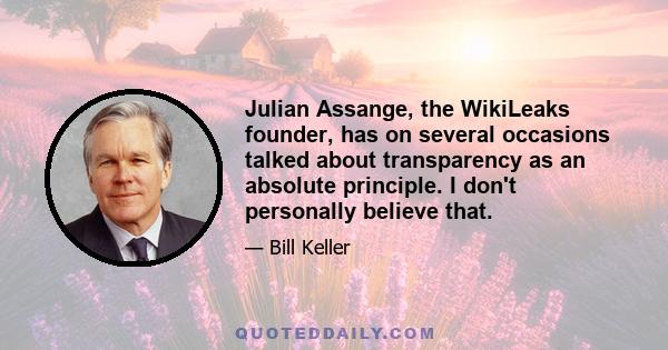 Julian Assange, the WikiLeaks founder, has on several occasions talked about transparency as an absolute principle. I don't personally believe that.