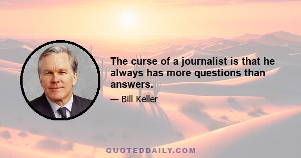 The curse of a journalist is that he always has more questions than answers.