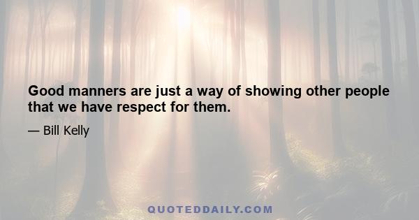 Good manners are just a way of showing other people that we have respect for them.