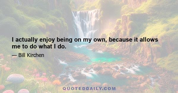 I actually enjoy being on my own, because it allows me to do what I do.