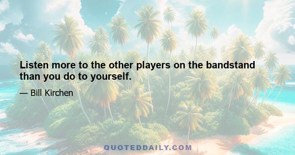 Listen more to the other players on the bandstand than you do to yourself.