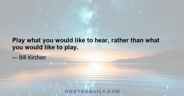 Play what you would like to hear, rather than what you would like to play.