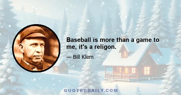 Baseball is more than a game to me, it's a religon.