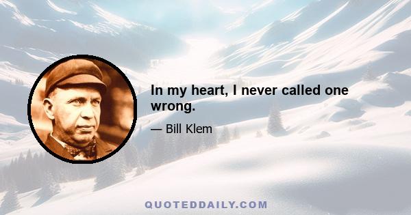 In my heart, I never called one wrong.