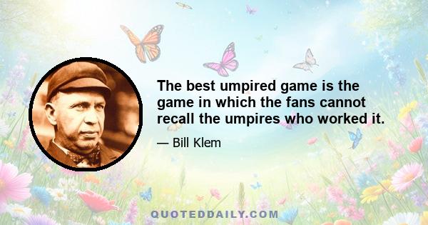 The best umpired game is the game in which the fans cannot recall the umpires who worked it.