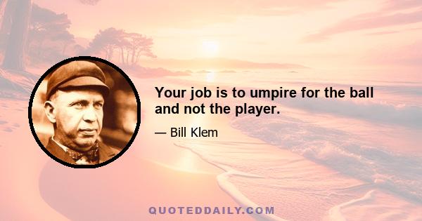 Your job is to umpire for the ball and not the player.