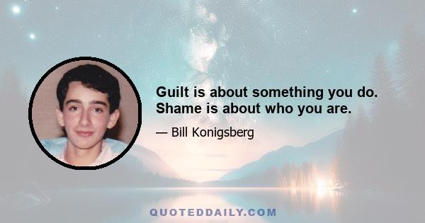 Guilt is about something you do. Shame is about who you are.