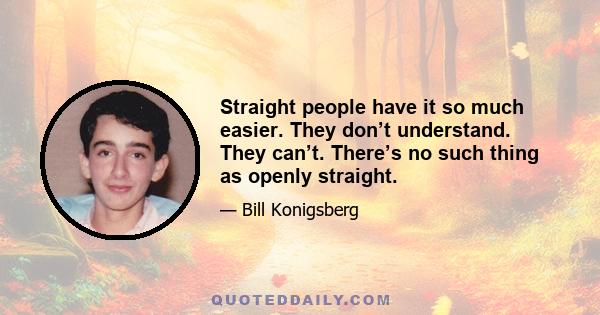 Straight people have it so much easier. They don’t understand. They can’t. There’s no such thing as openly straight.