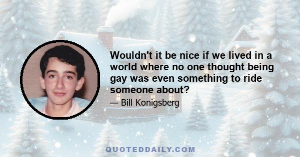 Wouldn't it be nice if we lived in a world where no one thought being gay was even something to ride someone about?