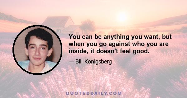 You can be anything you want, but when you go against who you are inside, it doesn't feel good.