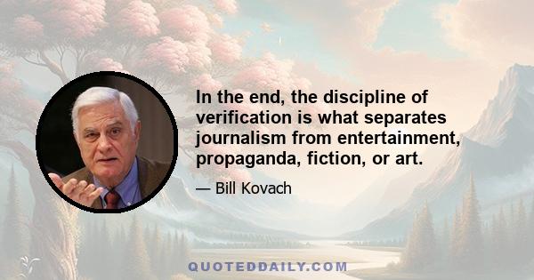 In the end, the discipline of verification is what separates journalism from entertainment, propaganda, fiction, or art.