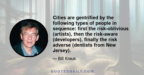 Cities are gentrified by the following types of people in sequence: first the risk-oblivious (artists), then the risk-aware (developers), finally the risk adverse (dentists from New Jersey).