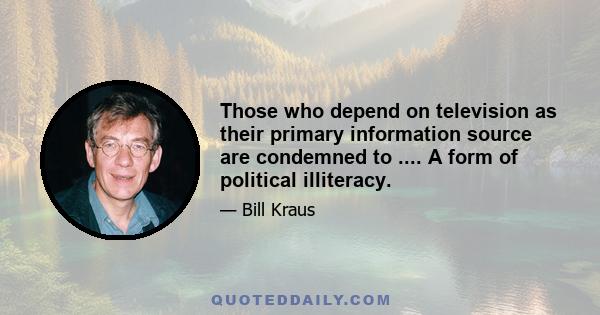 Those who depend on television as their primary information source are condemned to .... A form of political illiteracy.