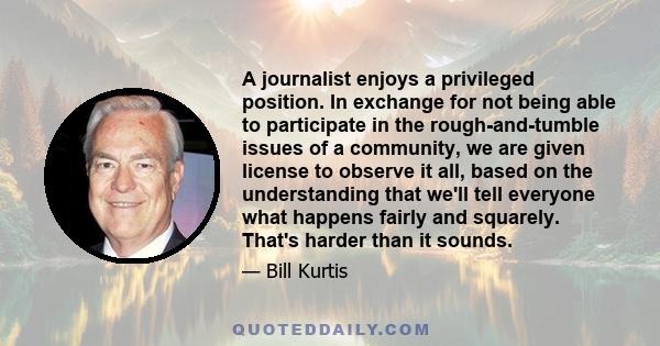 A journalist enjoys a privileged position. In exchange for not being able to participate in the rough-and-tumble issues of a community, we are given license to observe it all, based on the understanding that we'll tell