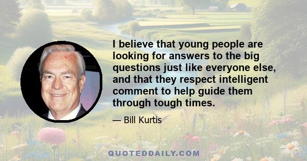 I believe that young people are looking for answers to the big questions just like everyone else, and that they respect intelligent comment to help guide them through tough times.