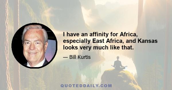 I have an affinity for Africa, especially East Africa, and Kansas looks very much like that.