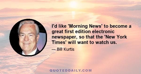 I'd like 'Morning News' to become a great first edition electronic newspaper, so that the 'New York Times' will want to watch us.