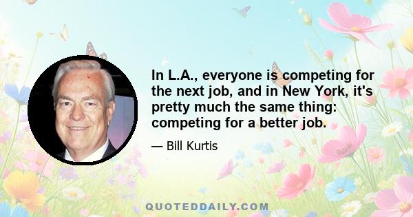 In L.A., everyone is competing for the next job, and in New York, it's pretty much the same thing: competing for a better job.