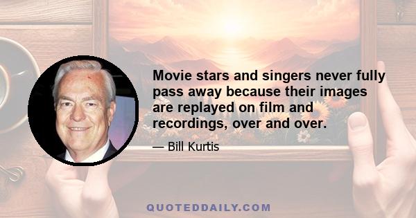 Movie stars and singers never fully pass away because their images are replayed on film and recordings, over and over.