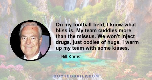 On my football field, I know what bliss is. My team cuddles more than the missus. We won't inject drugs, just oodles of hugs. I warm up my team with some kisses.