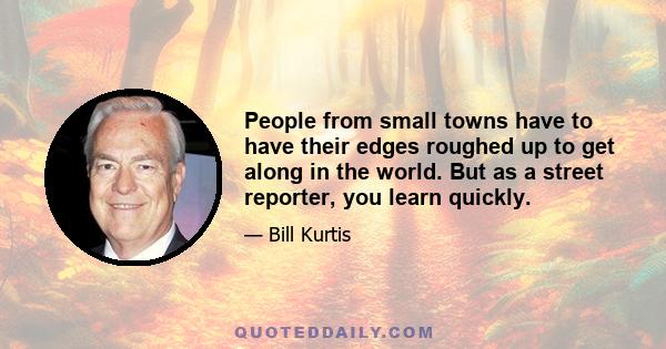 People from small towns have to have their edges roughed up to get along in the world. But as a street reporter, you learn quickly.