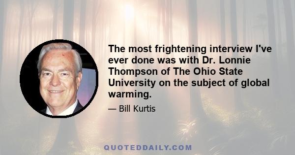 The most frightening interview I've ever done was with Dr. Lonnie Thompson of The Ohio State University on the subject of global warming.