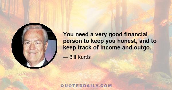 You need a very good financial person to keep you honest, and to keep track of income and outgo.