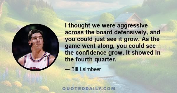 I thought we were aggressive across the board defensively, and you could just see it grow. As the game went along, you could see the confidence grow. It showed in the fourth quarter.