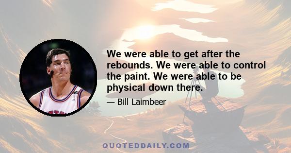 We were able to get after the rebounds. We were able to control the paint. We were able to be physical down there.