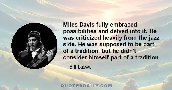 Miles Davis fully embraced possibilities and delved into it. He was criticized heavily from the jazz side. He was supposed to be part of a tradition, but he didn't consider himself part of a tradition.