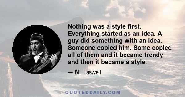 Nothing was a style first. Everything started as an idea. A guy did something with an idea. Someone copied him. Some copied all of them and it became trendy and then it became a style.