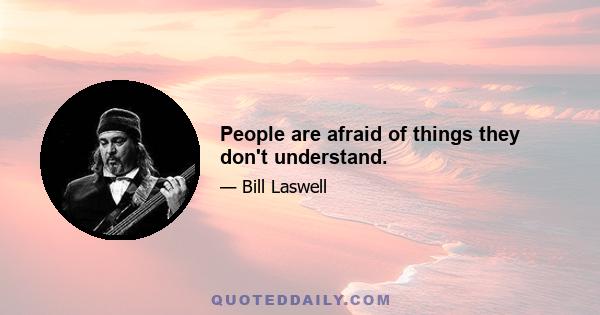 People are afraid of things they don't understand.