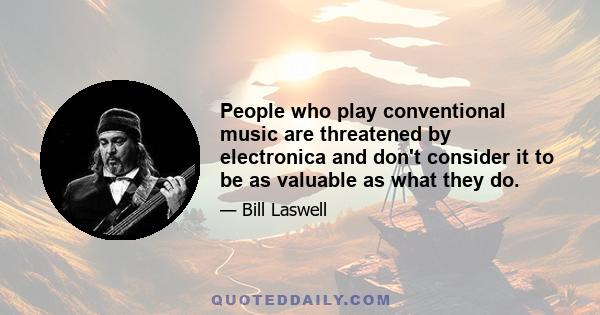 People who play conventional music are threatened by electronica and don't consider it to be as valuable as what they do.