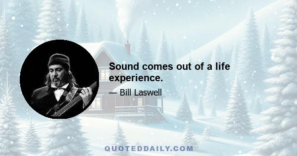 Sound comes out of a life experience.