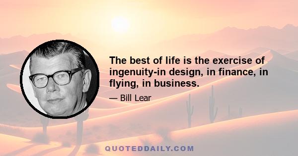 The best of life is the exercise of ingenuity-in design, in finance, in flying, in business.