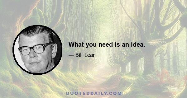 What you need is an idea.