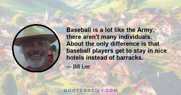 Baseball is a lot like the Army, there aren't many individuals. About the only difference is that baseball players get to stay in nice hotels instead of barracks.