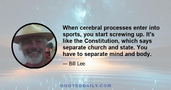 When cerebral processes enter into sports, you start screwing up. It's like the Constitution, which says separate church and state. You have to separate mind and body.