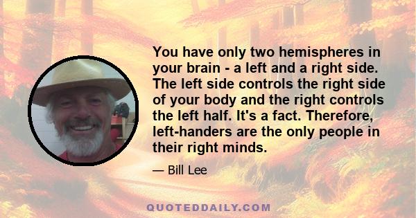 You have only two hemispheres in your brain - a left and a right side. The left side controls the right side of your body and the right controls the left half. It's a fact. Therefore, left-handers are the only people in 