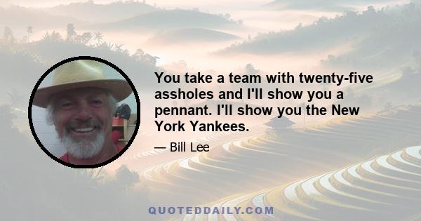 You take a team with twenty-five assholes and I'll show you a pennant. I'll show you the New York Yankees.