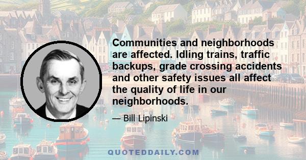 Communities and neighborhoods are affected. Idling trains, traffic backups, grade crossing accidents and other safety issues all affect the quality of life in our neighborhoods.