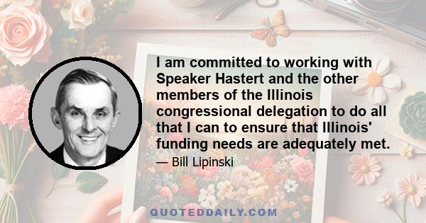 I am committed to working with Speaker Hastert and the other members of the Illinois congressional delegation to do all that I can to ensure that Illinois' funding needs are adequately met.